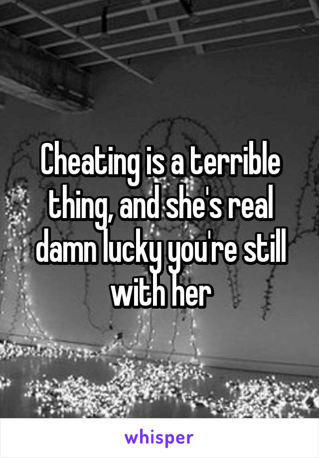 Cheating is a terrible thing, and she's real damn lucky you're still with her