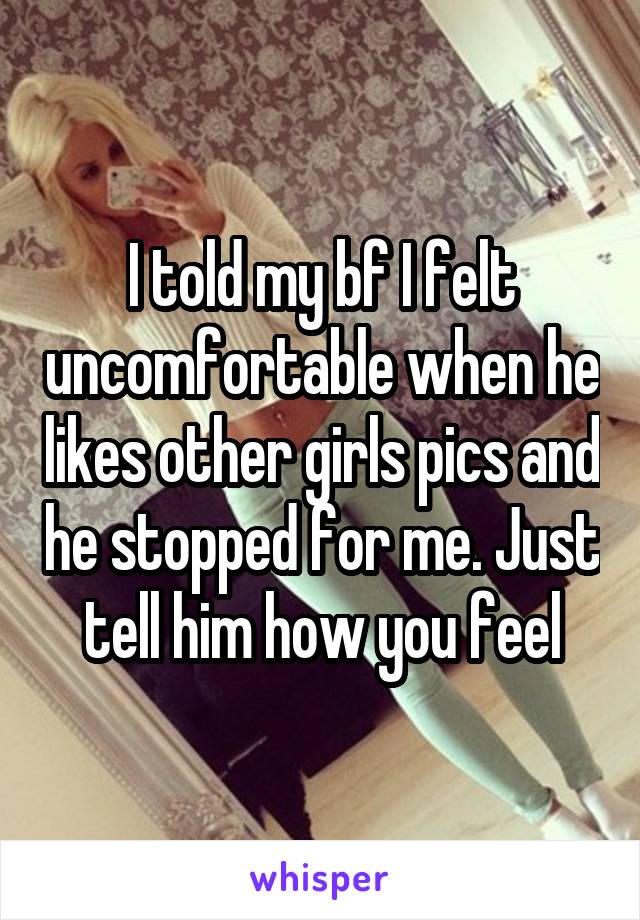 I told my bf I felt uncomfortable when he likes other girls pics and he stopped for me. Just tell him how you feel