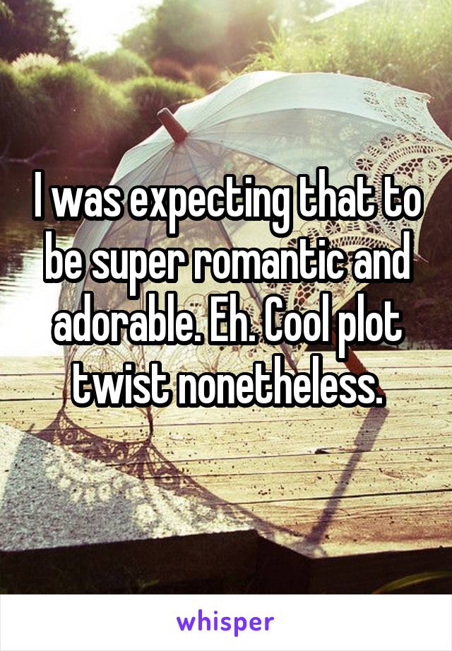 I was expecting that to be super romantic and adorable. Eh. Cool plot twist nonetheless.
