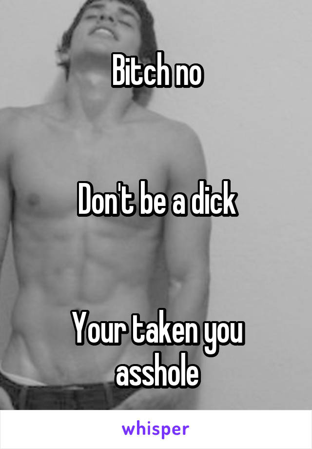 Bitch no


Don't be a dick


Your taken you asshole