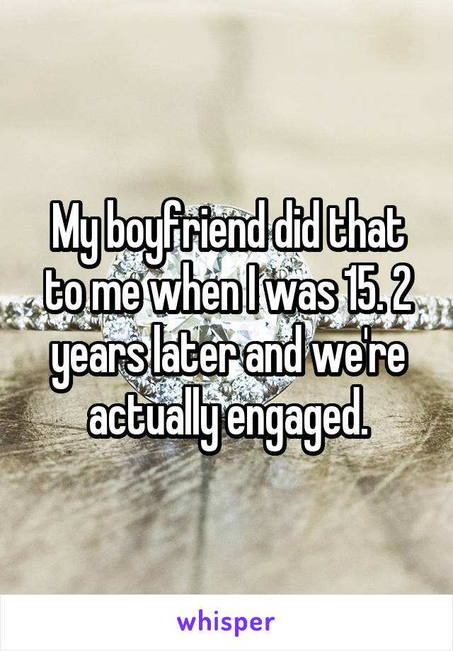 My boyfriend did that to me when I was 15. 2 years later and we're actually engaged.