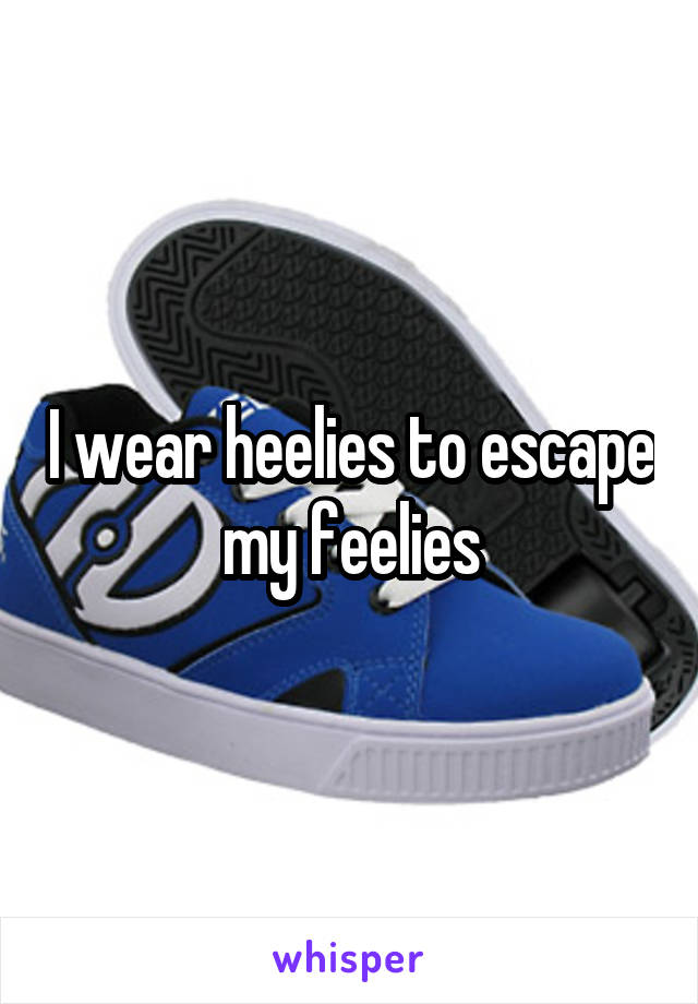 I wear heelies to escape my feelies