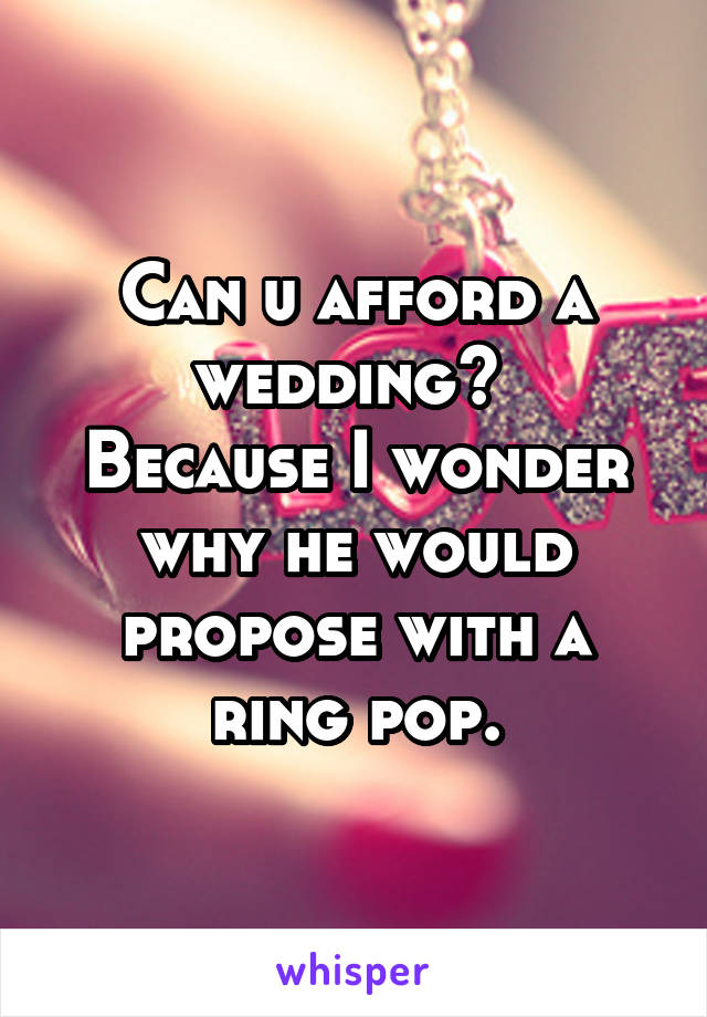 Can u afford a wedding? 
Because I wonder why he would propose with a ring pop.