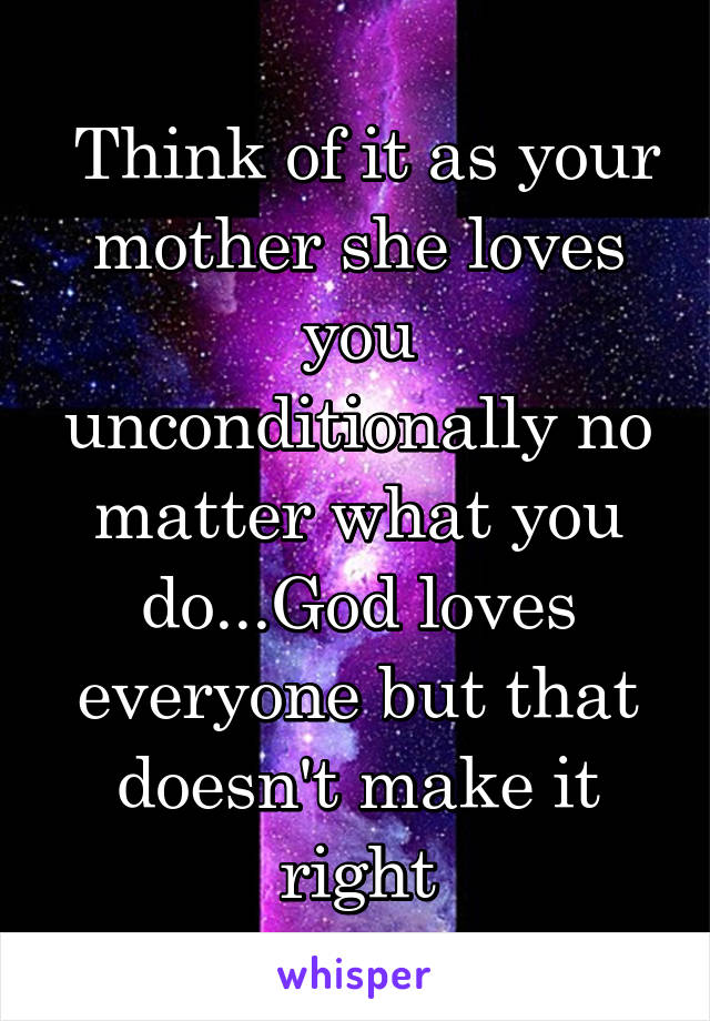  Think of it as your mother she loves you unconditionally no matter what you do...God loves everyone but that doesn't make it right