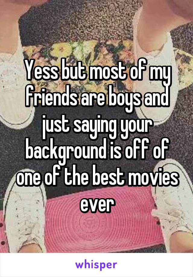 Yess but most of my friends are boys and just saying your background is off of one of the best movies ever