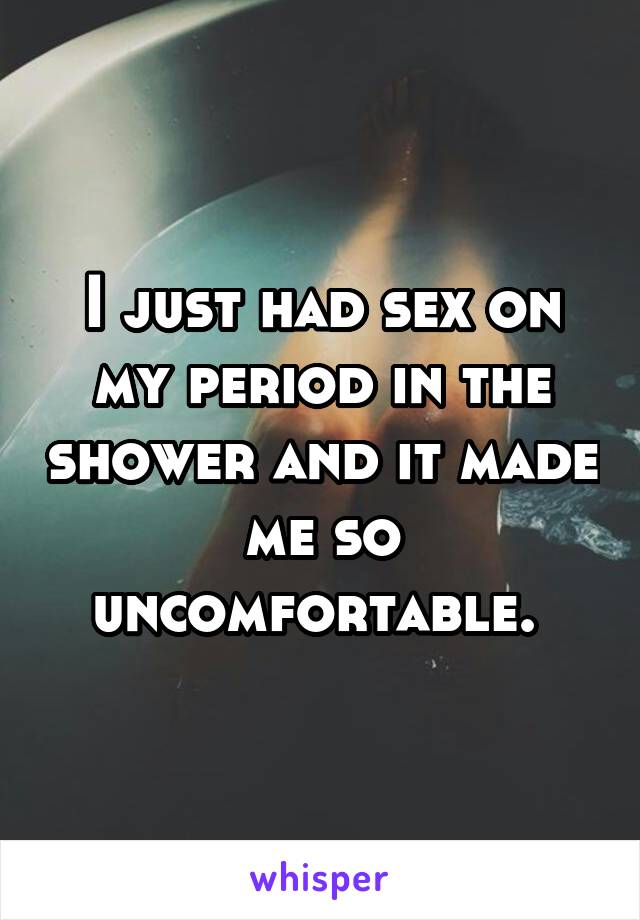 I just had sex on my period in the shower and it made me so uncomfortable. 