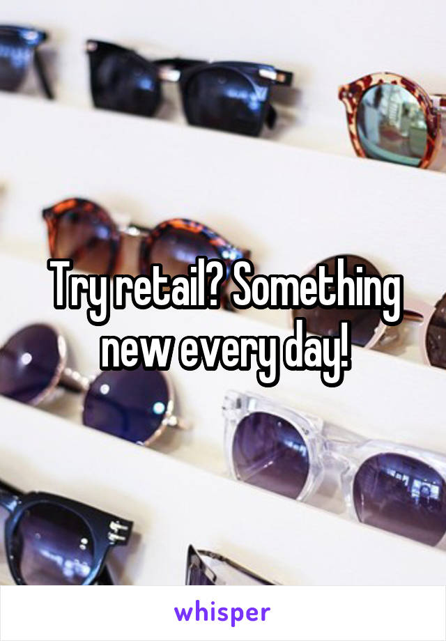 Try retail? Something new every day!