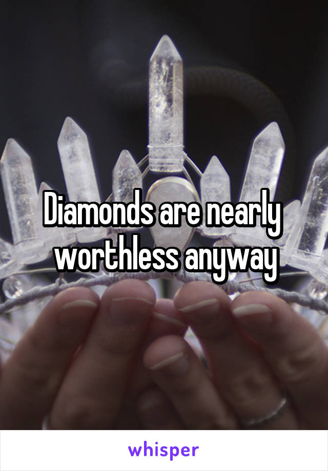 Diamonds are nearly  worthless anyway