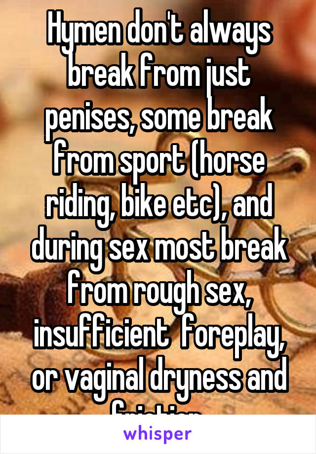 Hymen don't always break from just penises, some break from sport (horse riding, bike etc), and during sex most break from rough sex, insufficient  foreplay, or vaginal dryness and friction 