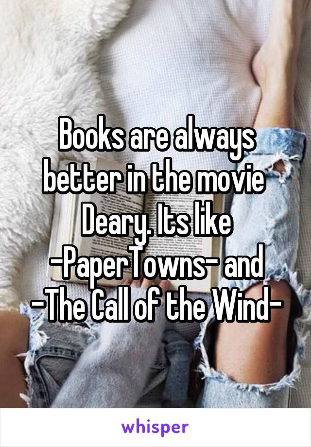 Books are always better in the movie  Deary. Its like
-PaperTowns- and
-The Call of the Wind-