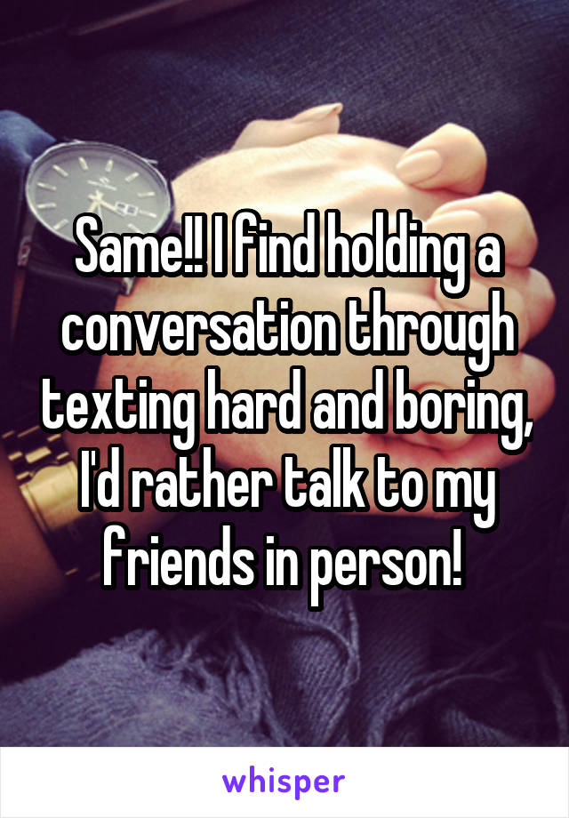 Same!! I find holding a conversation through texting hard and boring, I'd rather talk to my friends in person! 