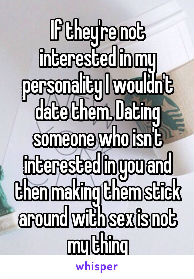 If they're not interested in my personality I wouldn't date them. Dating someone who isn't interested in you and then making them stick around with sex is not my thing