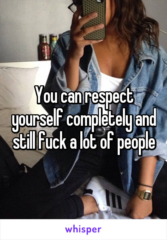 You can respect yourself completely and still fuck a lot of people