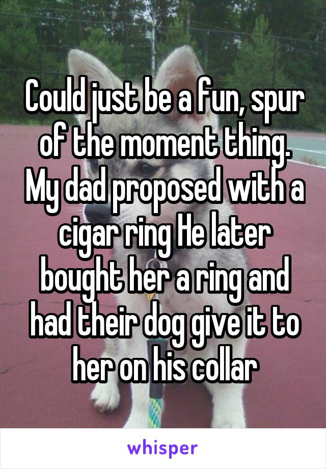 Could just be a fun, spur of the moment thing. My dad proposed with a cigar ring He later bought her a ring and had their dog give it to her on his collar