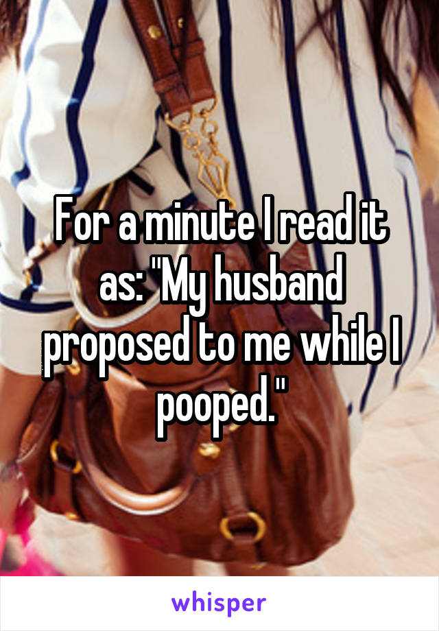 For a minute I read it as: "My husband proposed to me while I pooped."