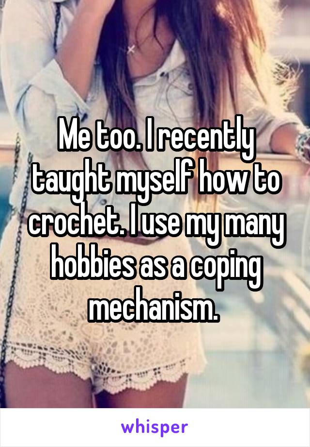 Me too. I recently taught myself how to crochet. I use my many hobbies as a coping mechanism. 