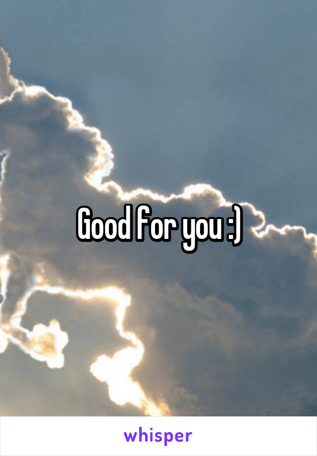 Good for you :)