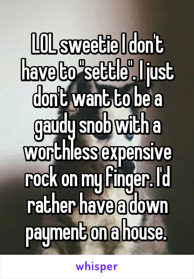 LOL sweetie I don't have to "settle". I just don't want to be a gaudy snob with a worthless expensive rock on my finger. I'd rather have a down payment on a house. 