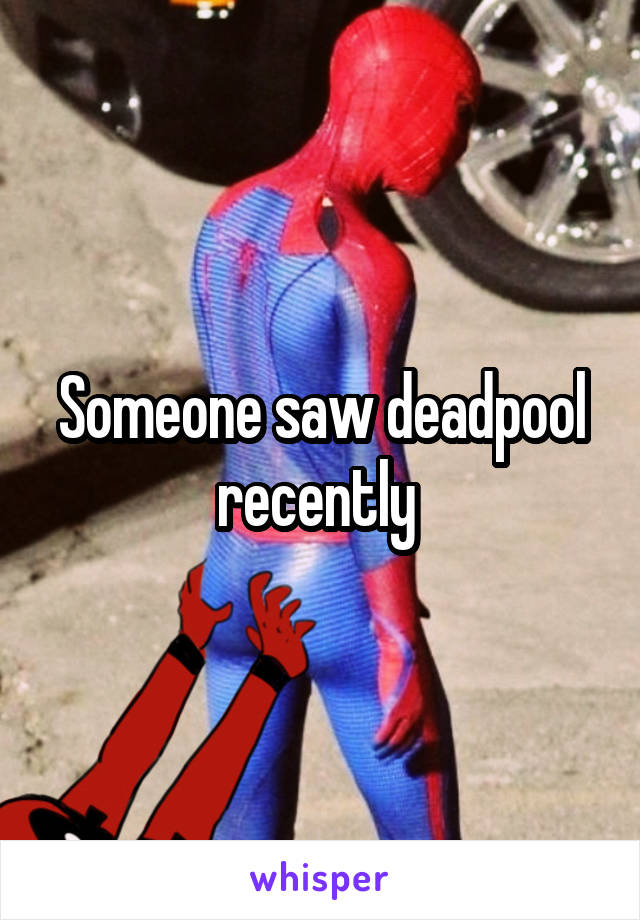 Someone saw deadpool recently 