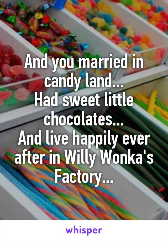 And you married in candy land...
Had sweet little chocolates...
And live happily ever after in Willy Wonka's Factory...