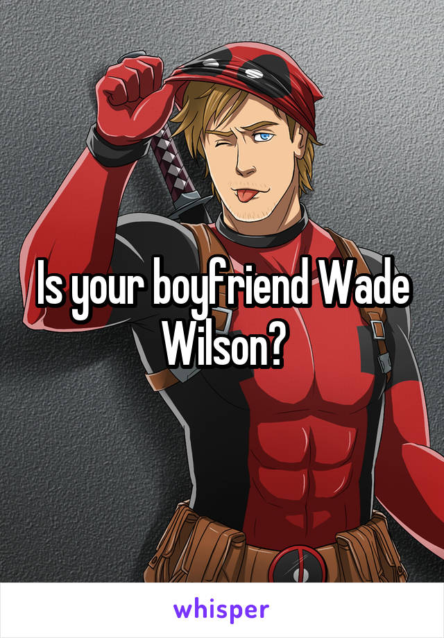 Is your boyfriend Wade Wilson?