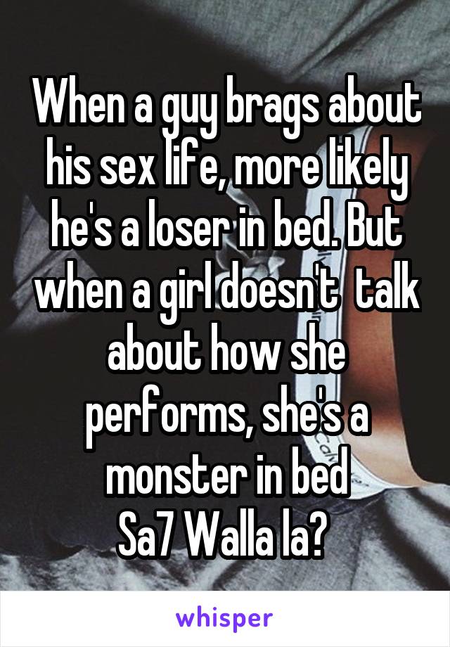 When a guy brags about his sex life, more likely he's a loser in bed. But when a girl doesn't  talk about how she performs, she's a monster in bed
Sa7 Walla la? 