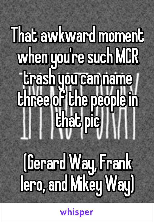 That awkward moment when you're such MCR trash you can name three of the people in that pic

(Gerard Way, Frank Iero, and Mikey Way)