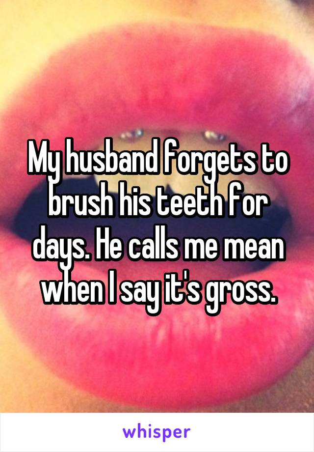 My husband forgets to brush his teeth for days. He calls me mean when I say it's gross.