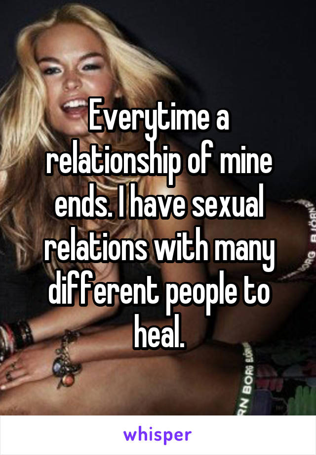 Everytime a relationship of mine ends. I have sexual relations with many different people to heal.