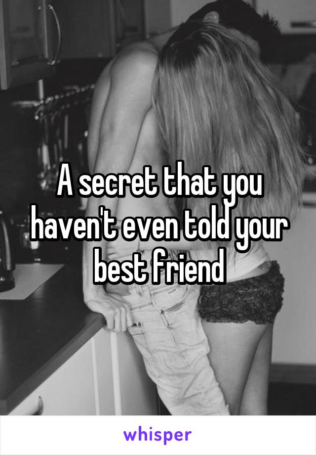 A secret that you haven't even told your best friend