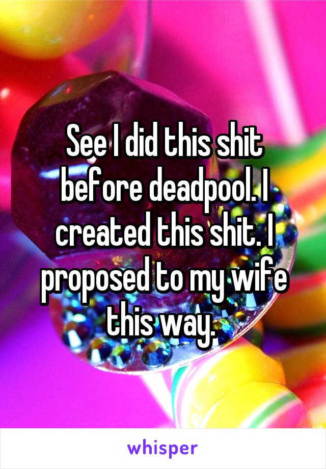 See I did this shit before deadpool. I created this shit. I proposed to my wife this way. 