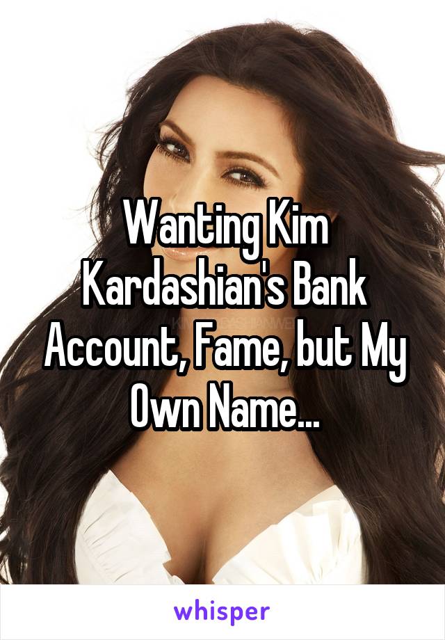 Wanting Kim Kardashian's Bank Account, Fame, but My Own Name...