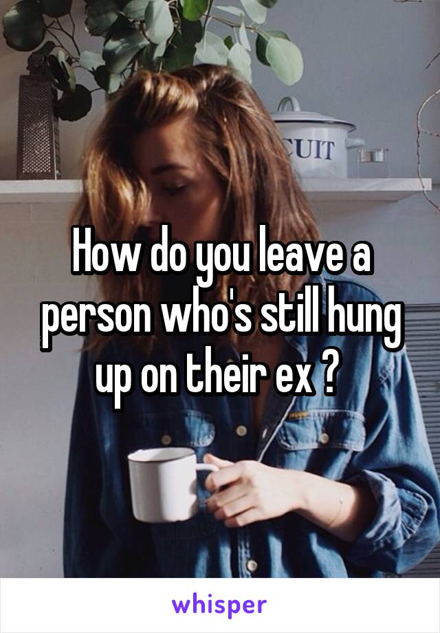 How do you leave a person who's still hung up on their ex ? 