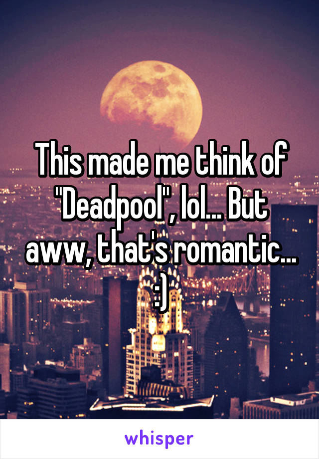 This made me think of "Deadpool", lol... But aww, that's romantic... :)