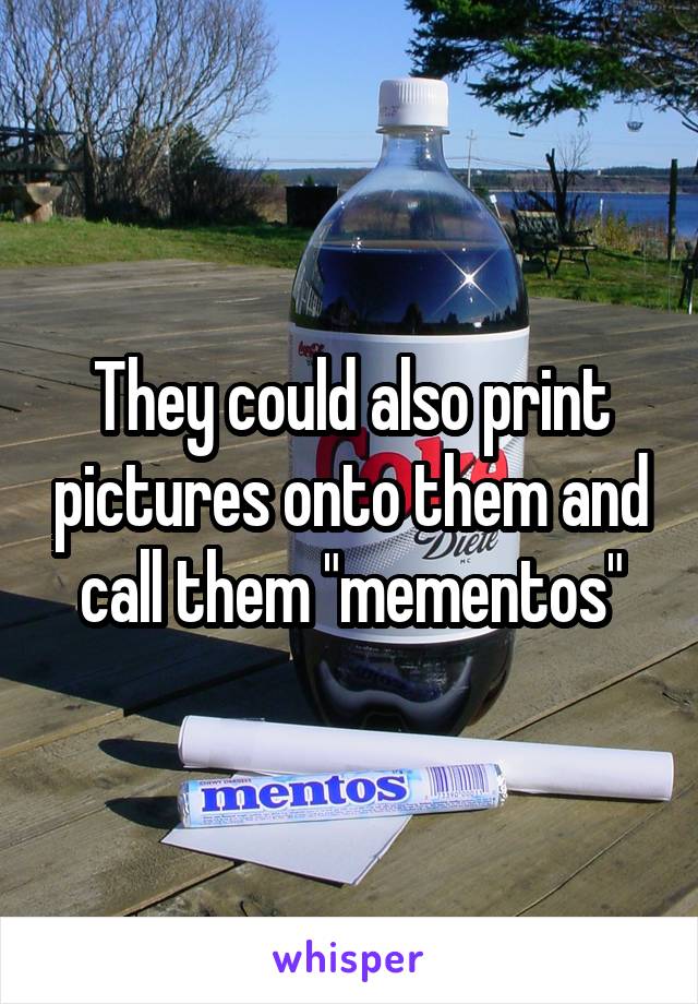 They could also print pictures onto them and call them "mementos"