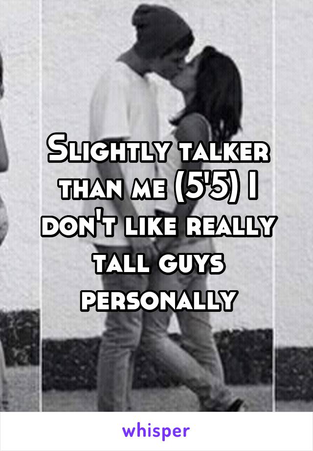 Slightly talker than me (5'5) I don't like really tall guys personally