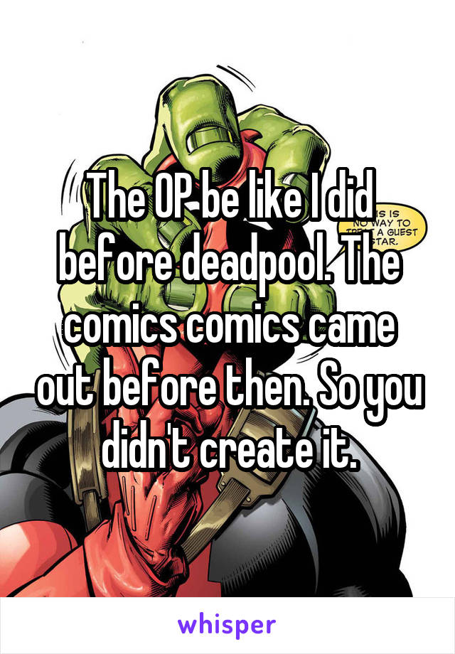 The OP be like I did before deadpool. The comics comics came out before then. So you didn't create it.