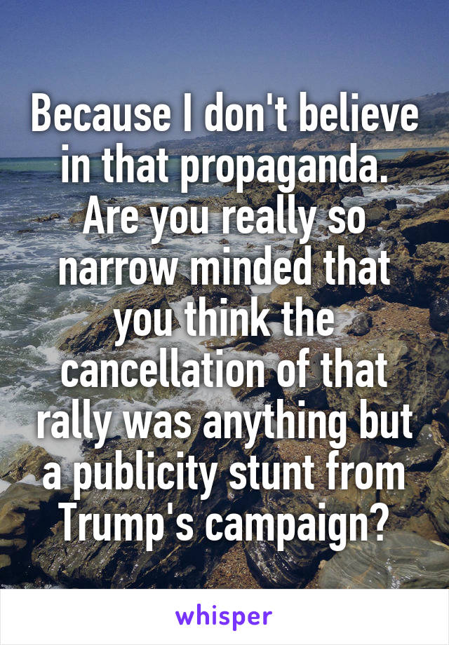 Because I don't believe in that propaganda. Are you really so narrow minded that you think the cancellation of that rally was anything but a publicity stunt from Trump's campaign?