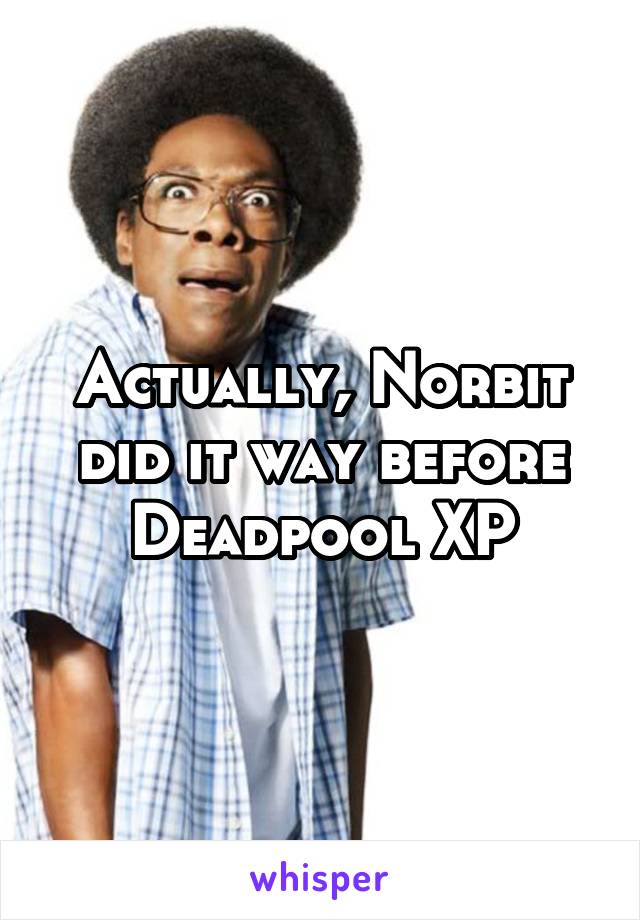 Actually, Norbit did it way before Deadpool XP