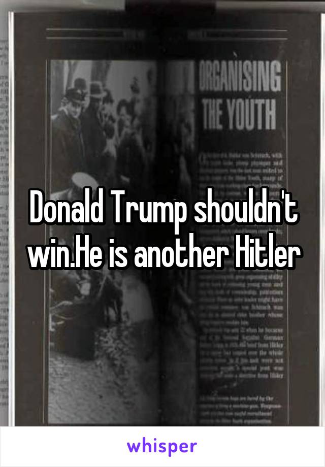 Donald Trump shouldn't win.He is another Hitler