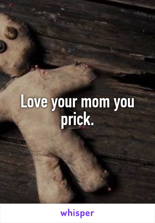 Love your mom you prick.