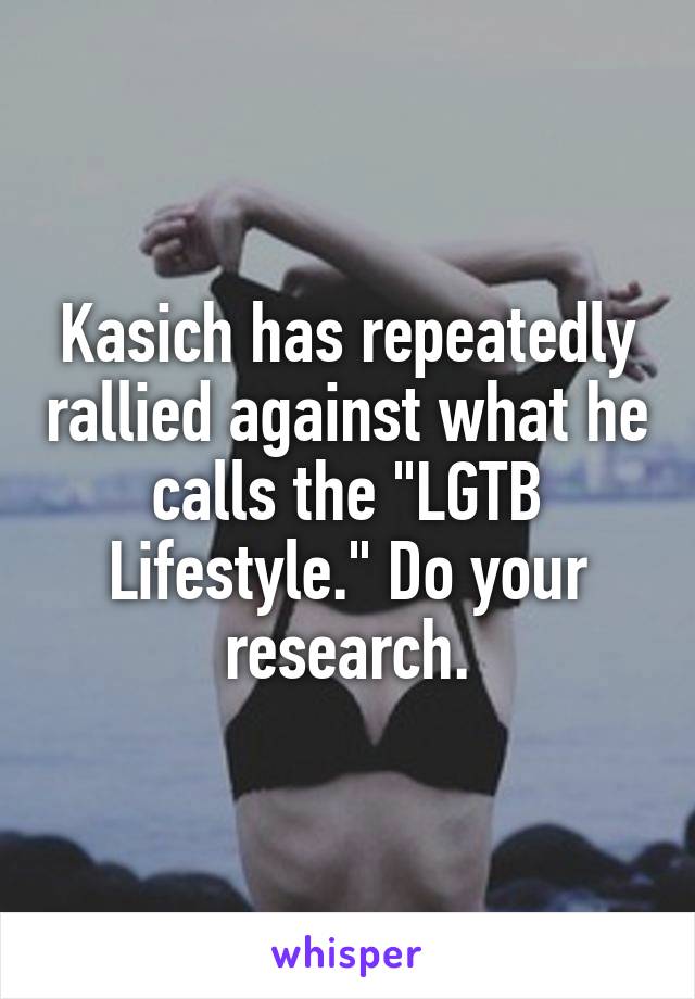 Kasich has repeatedly rallied against what he calls the "LGTB Lifestyle." Do your research.