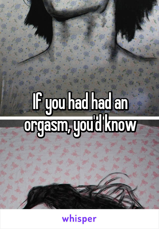 If you had had an orgasm, you'd know