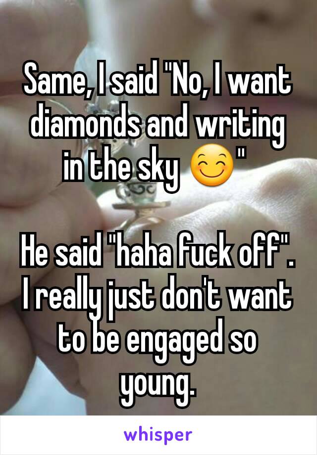 Same, I said "No, I want diamonds and writing in the sky 😊" 

He said "haha fuck off".
I really just don't want to be engaged so young.