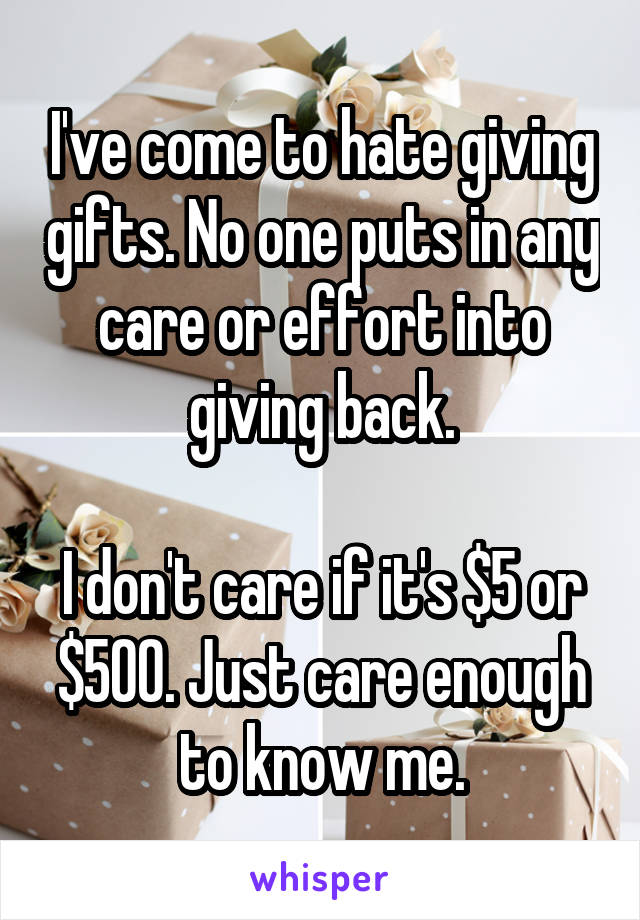 I've come to hate giving gifts. No one puts in any care or effort into giving back.

I don't care if it's $5 or $500. Just care enough to know me.