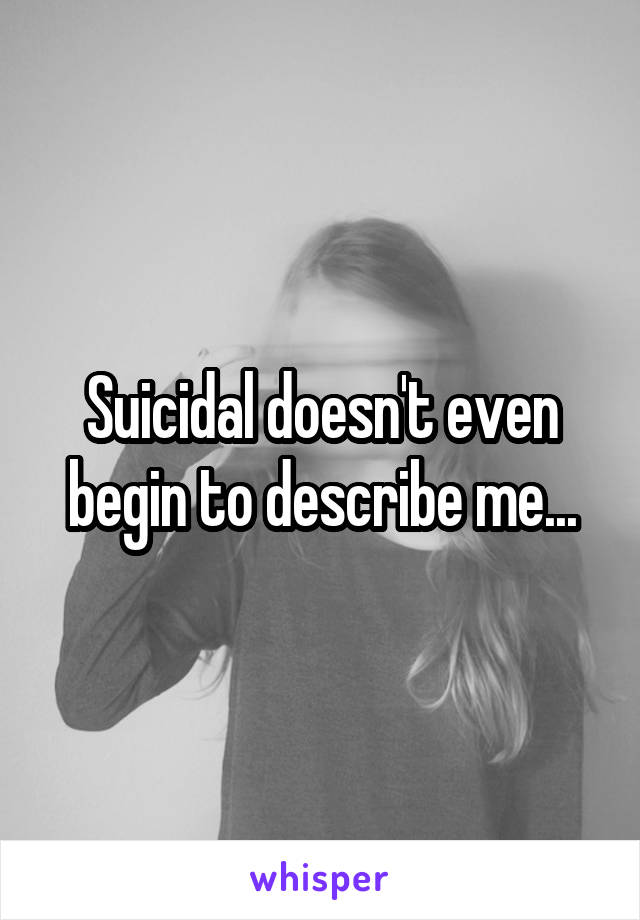 Suicidal doesn't even begin to describe me...