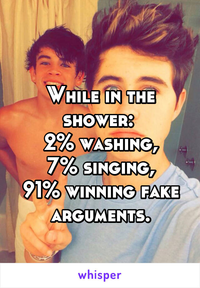 
While in the shower: 
2% washing,
7% singing,
91% winning fake arguments.