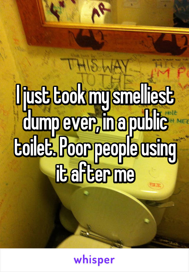 I just took my smelliest dump ever, in a public toilet. Poor people using it after me