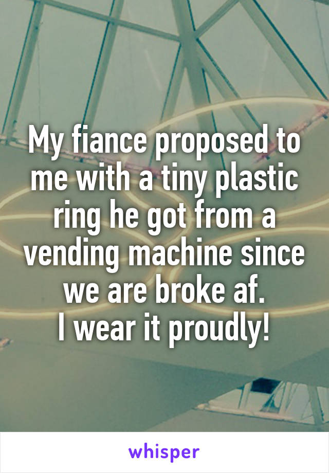 My fiance proposed to me with a tiny plastic ring he got from a vending machine since we are broke af.
I wear it proudly!