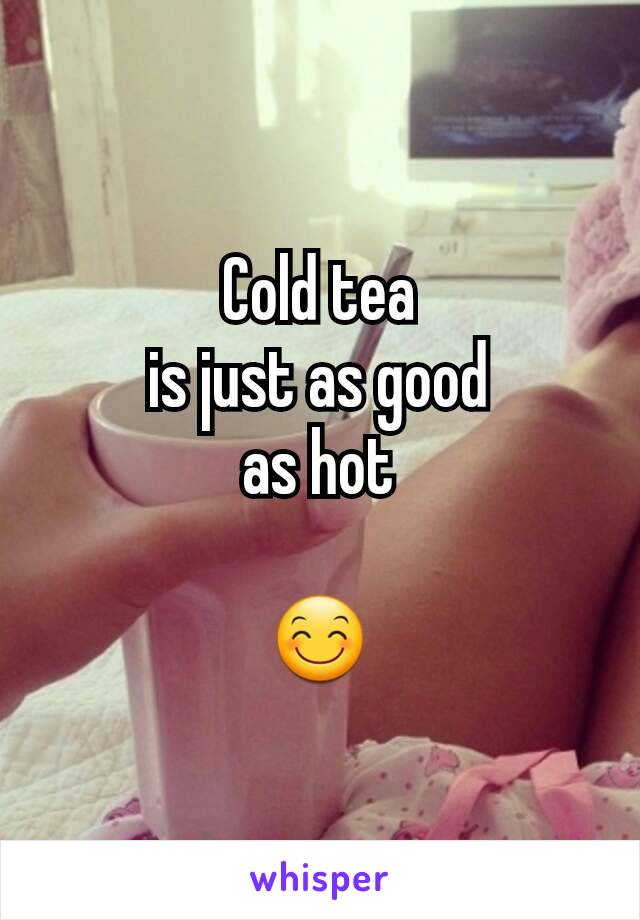 Cold tea
is just as good
as hot

😊